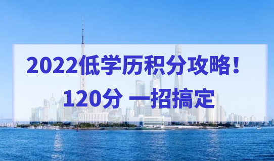2022低学历积分攻略！一招搞定上海居住证积分120分