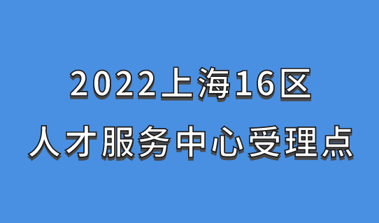2022上海居住证积分规划，16区人才服务中心受理点一表整理