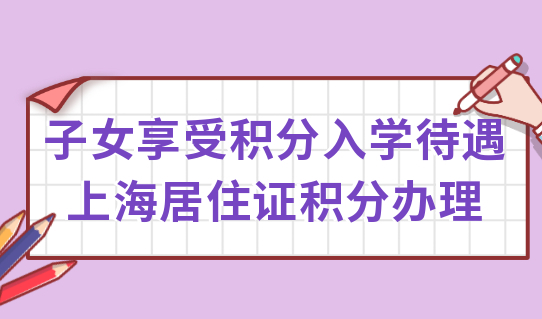 子女享受积分入学待遇，上海居住证积分必须办起来了！附上海上学条件
