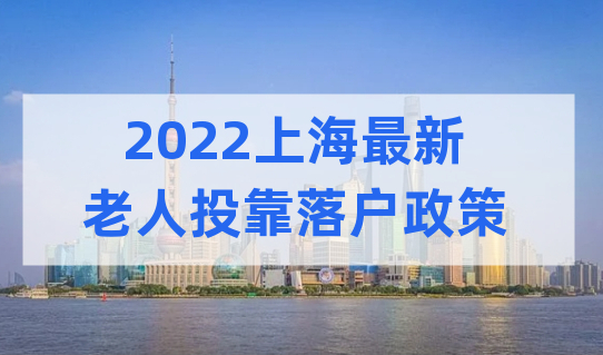 2022上海新投靠落户政策，老人投靠子女如何落户上海？