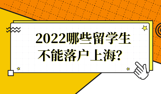 2022哪些留学生不能落户上海？留学生落户条件赶紧看